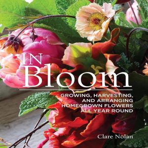 In Bloom Growing, Harvesting, and Arranging Flowers All Year Round Book